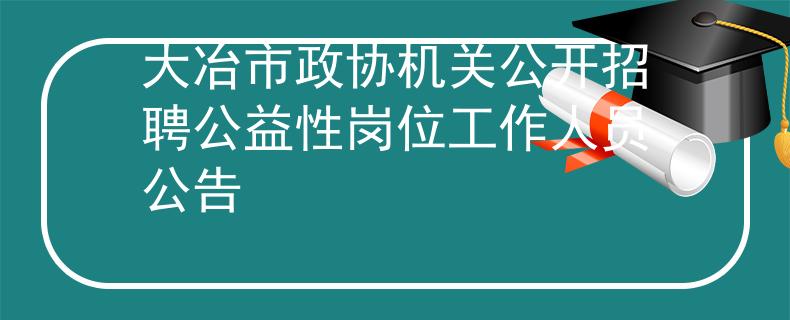 大冶市政協(xié)機(jī)關(guān)公開招聘公益性崗位工作人員公告
