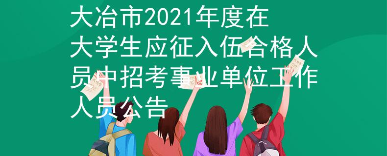 大冶市2021年度在大學(xué)生應(yīng)征入伍合格人員中招考事業(yè)單位工作人員公告