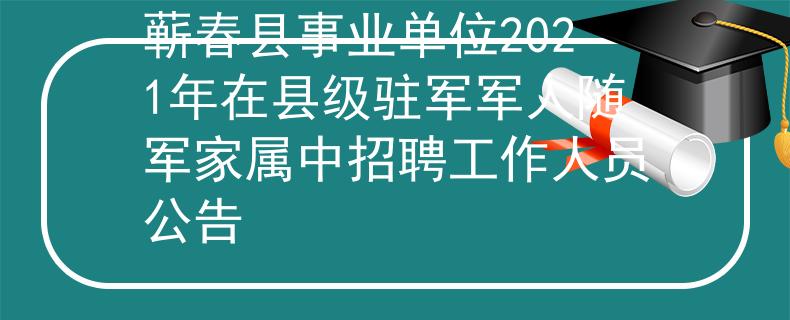 蘄春縣事業(yè)單位2021年在縣級駐軍軍人隨軍家屬中招聘工作人員公告