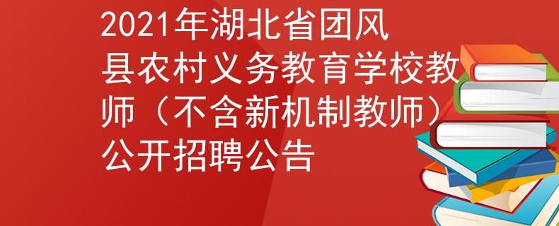 2021年湖北省團(tuán)風(fēng)縣農(nóng)村義務(wù)教育學(xué)校教師（不含新機(jī)制教師）公開招聘公告
