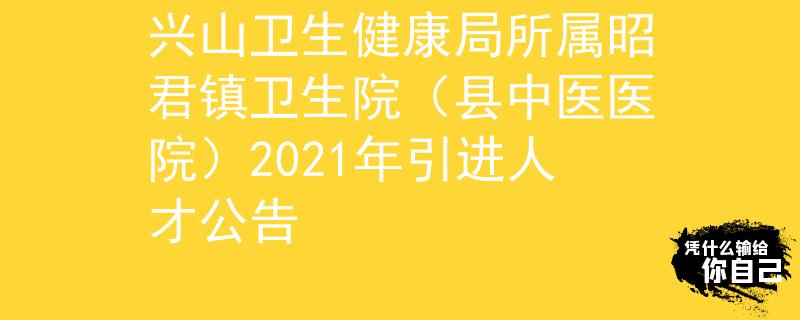 興山衛(wèi)生健康局所屬昭君鎮(zhèn)衛(wèi)生院(縣中醫(yī)醫(yī)院)2021年引進(jìn)人才公告