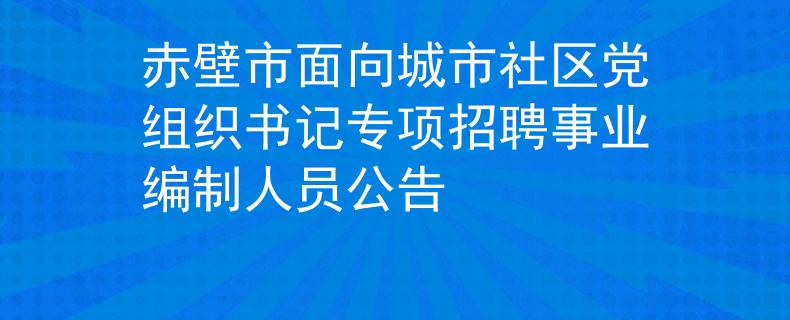 赤壁市面向城市社區(qū)黨組織書記專項招聘事業(yè)編制人員公告