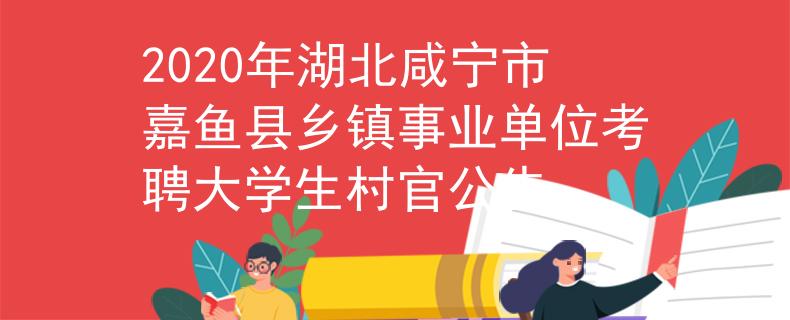2020年湖北咸寧市嘉魚縣鄉(xiāng)鎮(zhèn)事業(yè)單位考聘大學生村官公告