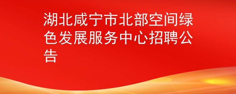 湖北咸寧市北部空間綠色發(fā)展服務中心招聘公告