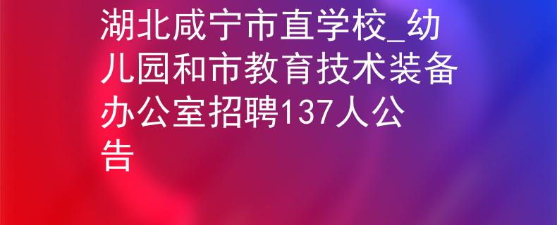 湖北咸寧市直學校_幼兒園和市教育技術裝備辦公室招聘137人公告