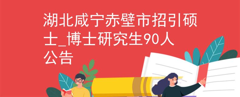 湖北咸寧赤壁市招引碩士_博士研究生90人公告