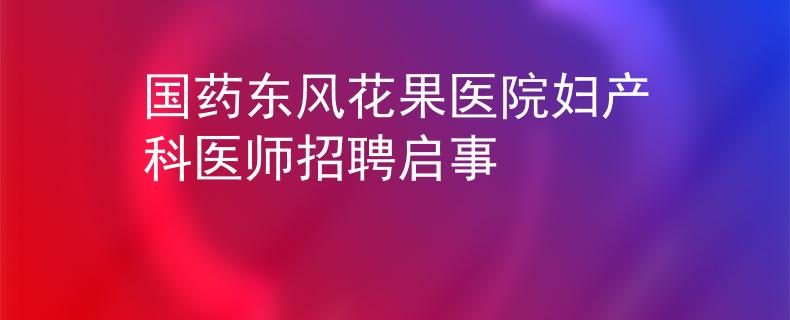 國(guó)藥東風(fēng)花果醫(yī)院婦產(chǎn)科醫(yī)師招聘啟事