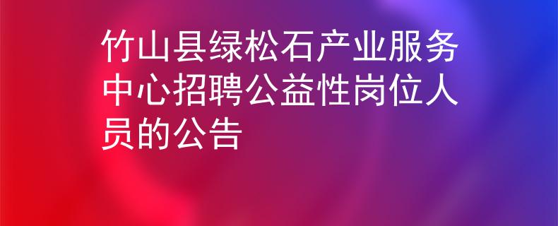 竹山縣綠松石產(chǎn)業(yè)服務(wù)中心招聘公益性崗位人員的公告