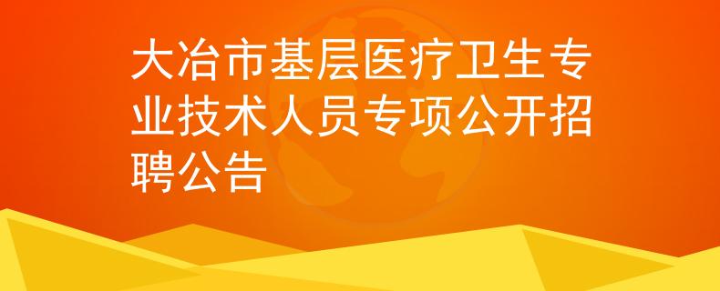 大冶市基層醫(yī)療衛(wèi)生專業(yè)技術(shù)人員專項公開招聘公告