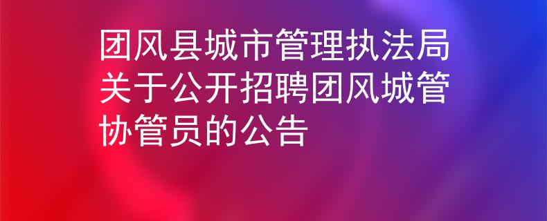 團風縣城市管理執(zhí)法局關(guān)于公開招聘團風城管協(xié)管員的公告