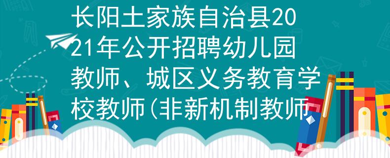 長陽土家族自治縣2021年公開招聘幼兒園教師、城區(qū)義務(wù)教育學(xué)校教師(非新機(jī)制教師