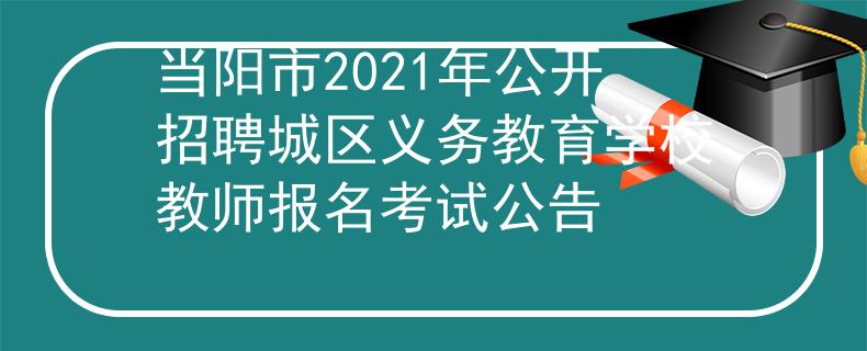 當(dāng)陽市2021年公開招聘城區(qū)義務(wù)教育學(xué)校教師報名考試公告