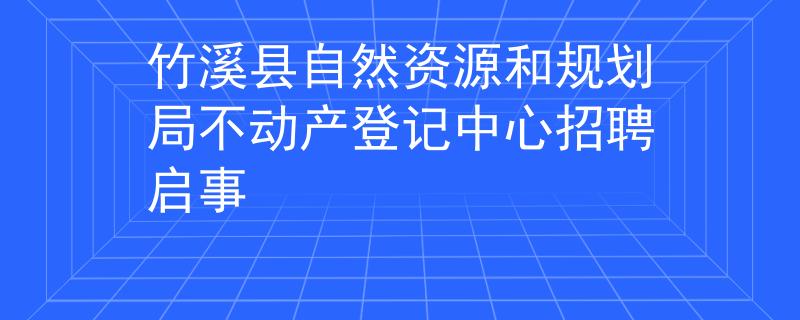 竹溪縣自然資源和規(guī)劃局不動(dòng)產(chǎn)登記中心招聘啟事
