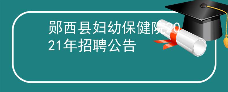 鄖西縣婦幼保健院2021年招聘公告