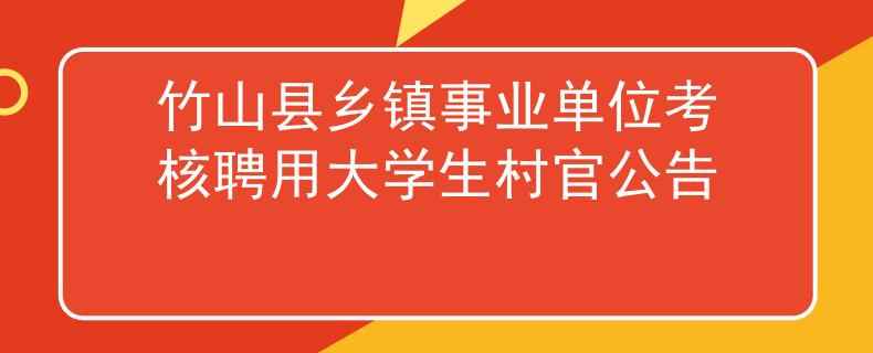 竹山縣鄉(xiāng)鎮(zhèn)事業(yè)單位考核聘用大學(xué)生村官公告