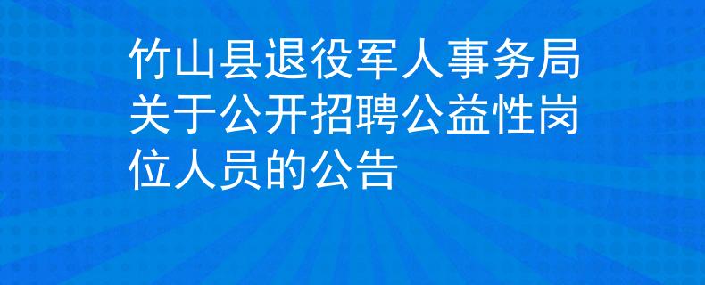 竹山縣退役軍人事務(wù)局關(guān)于公開招聘公益性崗位人員的公告