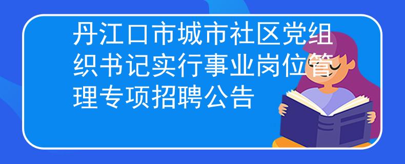 丹江口市城市社區(qū)黨組織書記實行事業(yè)崗位管理專項招聘公告