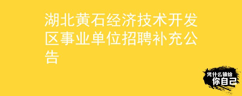 湖北黃石經(jīng)濟(jì)技術(shù)開發(fā)區(qū)事業(yè)單位招聘補(bǔ)充公告