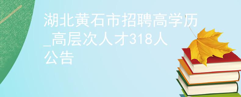 湖北黃石市招聘高學(xué)歷_高層次人才318人公告