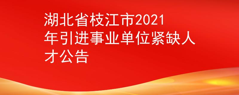 湖北省枝江市2021年引進(jìn)事業(yè)單位緊缺人才公告