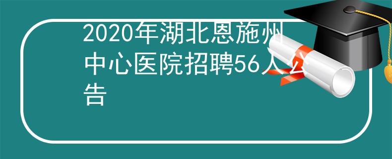 2020年湖北恩施州中心醫(yī)院招聘56人公告