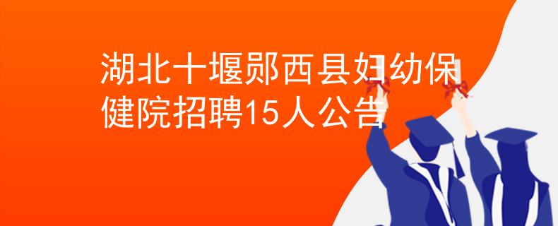 湖北十堰鄖西縣婦幼保健院招聘15人公告