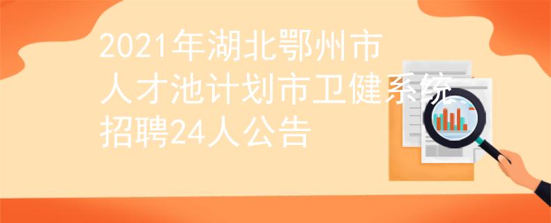 2021年湖北鄂州市人才池計(jì)劃市衛(wèi)健系統(tǒng)招聘24人公告