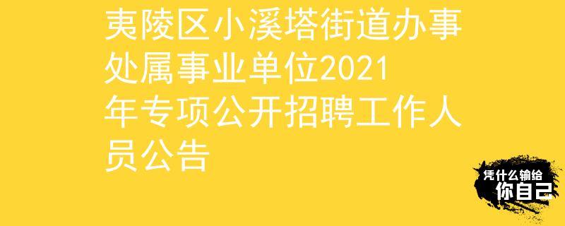 夷陵區(qū)小溪塔街道辦事處屬事業(yè)單位2021年專項(xiàng)公開招聘工作人員公告