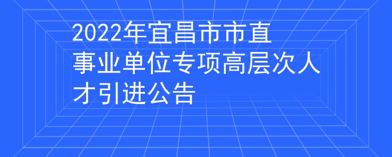 2022年宜昌市市直事業(yè)單位專項高層次人才引進(jìn)公告