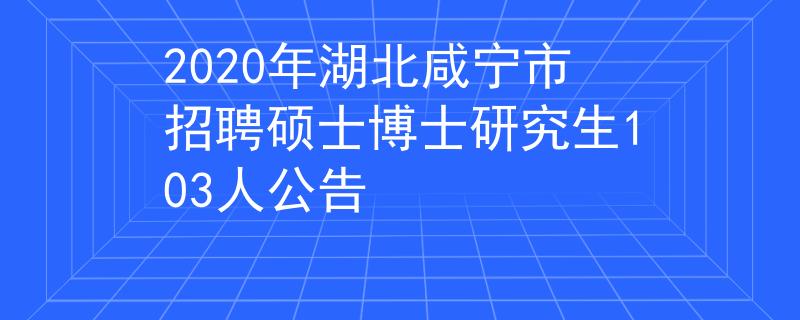2020年湖北咸寧市招聘碩士博士研究生103人公告