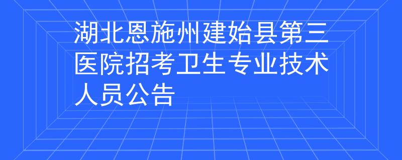 湖北恩施州建始縣第三醫(yī)院招考衛(wèi)生專(zhuān)業(yè)技術(shù)人員公告