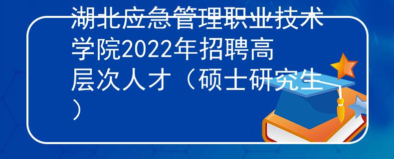 湖北應(yīng)急管理職業(yè)技術(shù)學(xué)院2022年招聘高層次人才（碩士研究生）