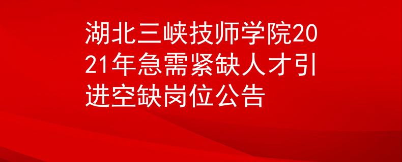 湖北三峽技師學(xué)院2021年急需緊缺人才引進空缺崗位公告