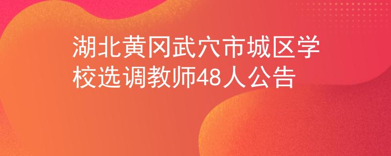 湖北黃岡武穴市城區(qū)學(xué)校選調(diào)教師48人公告