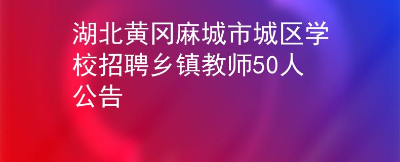 湖北黃岡麻城市城區(qū)學(xué)校招聘鄉(xiāng)鎮(zhèn)教師50人公告