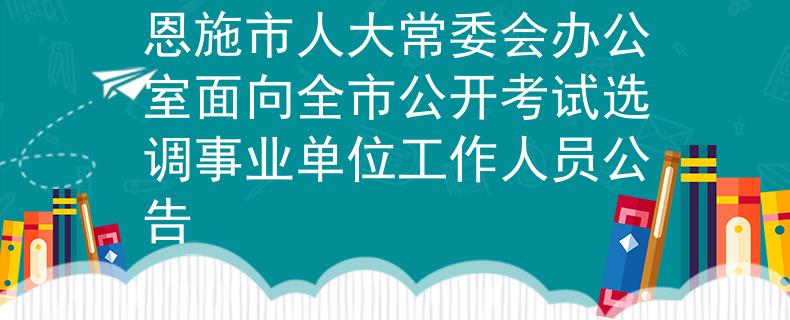 恩施市人大常委會辦公室面向全市公開考試選調事業(yè)單位工作人員公告