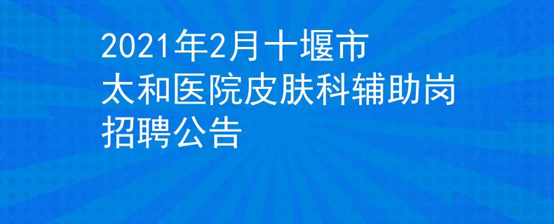 2021年2月十堰市太和醫(yī)院皮膚科輔助崗招聘公告