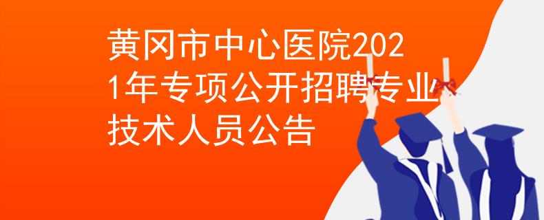 黃岡市中心醫(yī)院2021年專項公開招聘專業(yè)技術人員公告
