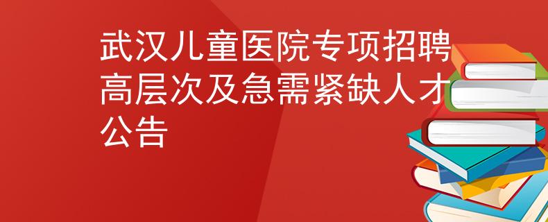 武漢兒童醫(yī)院專項招聘高層次及急需緊缺人才公告