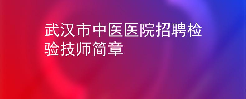 武漢市中醫(yī)醫(yī)院招聘檢驗技師簡章