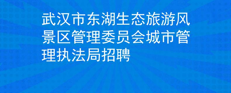 武漢市東湖生態(tài)旅游風(fēng)景區(qū)管理委員會城市管理執(zhí)法局招聘