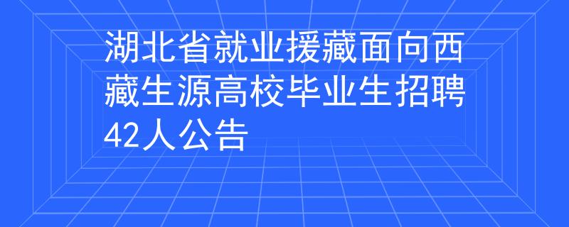 湖北省就業(yè)援藏面向西藏生源高校畢業(yè)生招聘42人公告
