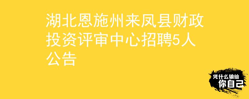 湖北恩施州來(lái)鳳縣財(cái)政投資評(píng)審中心招聘5人公告