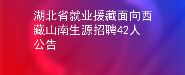 湖北省就業(yè)援藏面向西藏山南生源招聘42人公告