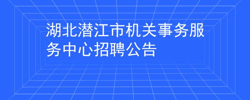 湖北潛江市機(jī)關(guān)事務(wù)服務(wù)中心招聘公告