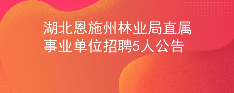 湖北恩施州林業(yè)局直屬事業(yè)單位招聘5人公告