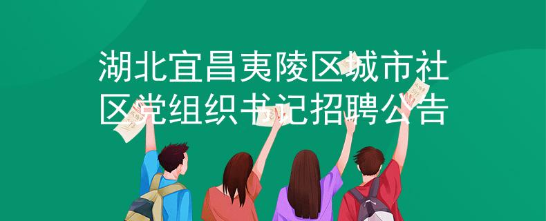 湖北宜昌夷陵區(qū)城市社區(qū)黨組織書記招聘公告