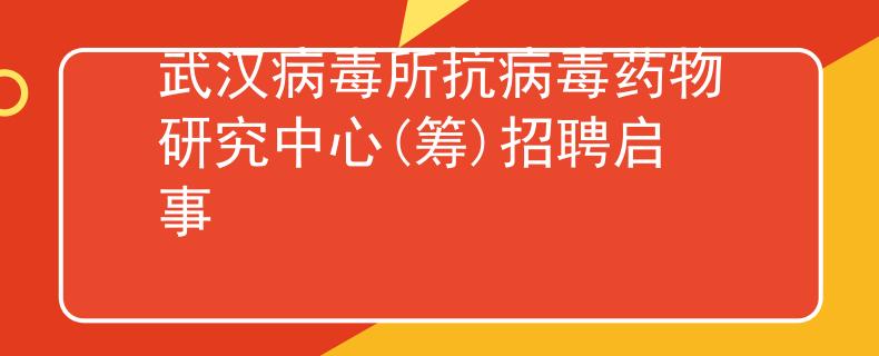 武漢病毒所抗病毒藥物研究中心(籌)招聘啟事