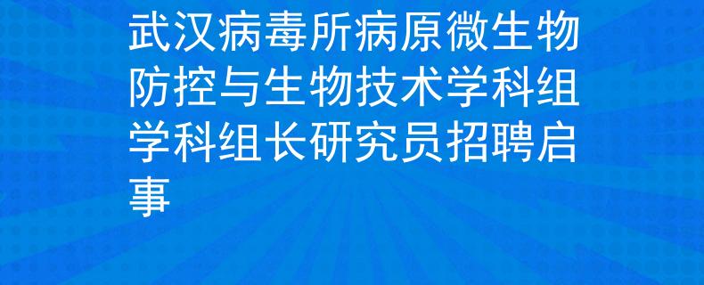 武漢病毒所病原微生物防控與生物技術(shù)學(xué)科組學(xué)科組長研究員招聘啟事