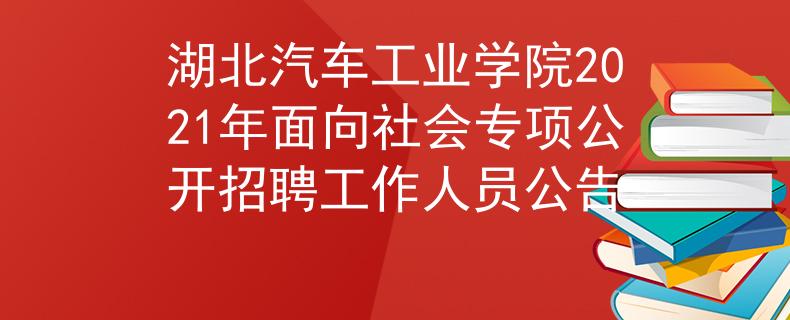 湖北汽車工業(yè)學院2021年面向社會專項公開招聘工作人員公告